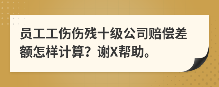 员工工伤伤残十级公司赔偿差额怎样计算？谢X帮助。