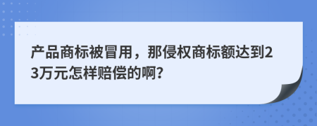 产品商标被冒用，那侵权商标额达到23万元怎样赔偿的啊？