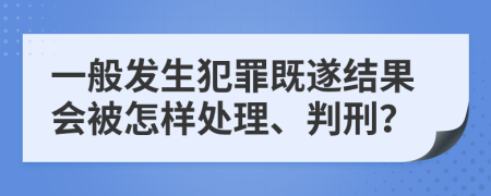 一般发生犯罪既遂结果会被怎样处理、判刑？