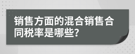 销售方面的混合销售合同税率是哪些？