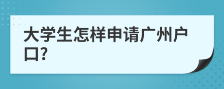 大学生怎样申请广州户口?