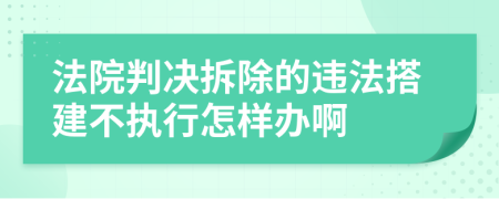 法院判决拆除的违法搭建不执行怎样办啊