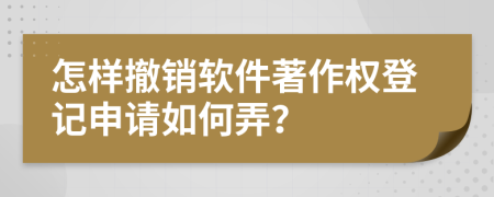 怎样撤销软件著作权登记申请如何弄？