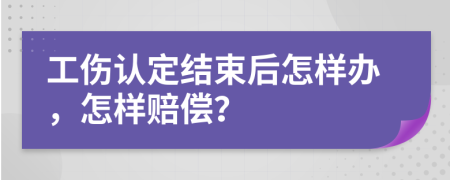 工伤认定结束后怎样办，怎样赔偿？