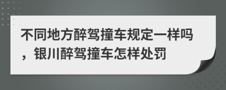 不同地方醉驾撞车规定一样吗，银川醉驾撞车怎样处罚