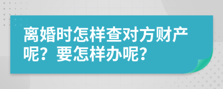 离婚时怎样查对方财产呢？要怎样办呢？