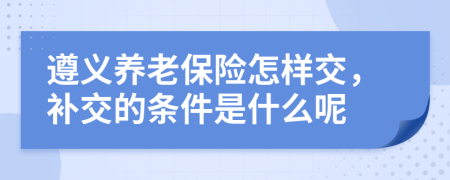 遵义养老保险怎样交，补交的条件是什么呢