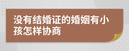 没有结婚证的婚姻有小孩怎样协商