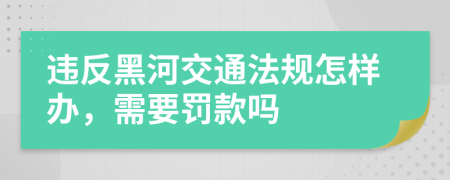 违反黑河交通法规怎样办，需要罚款吗