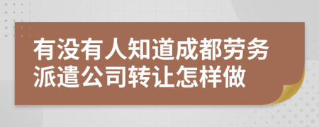 有没有人知道成都劳务派遣公司转让怎样做