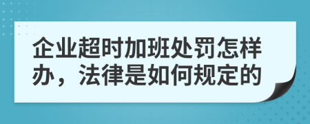 企业超时加班处罚怎样办，法律是如何规定的