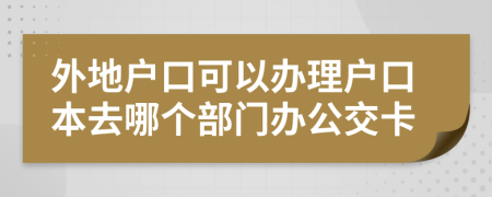 外地户口可以办理户口本去哪个部门办公交卡