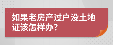 如果老房产过户没土地证该怎样办？