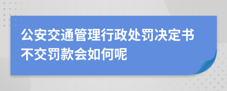 公安交通管理行政处罚决定书不交罚款会如何呢