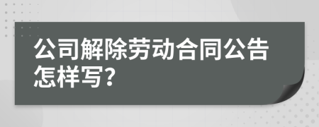 公司解除劳动合同公告怎样写？