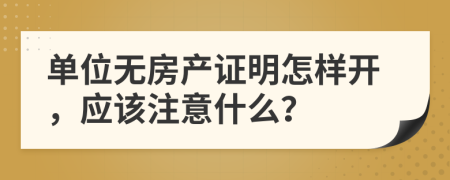 单位无房产证明怎样开，应该注意什么？