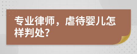 专业律师，虐待婴儿怎样判处？