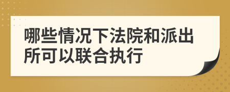 哪些情况下法院和派出所可以联合执行