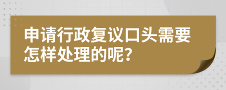 申请行政复议口头需要怎样处理的呢？