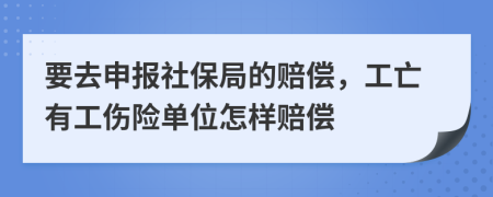 要去申报社保局的赔偿，工亡有工伤险单位怎样赔偿