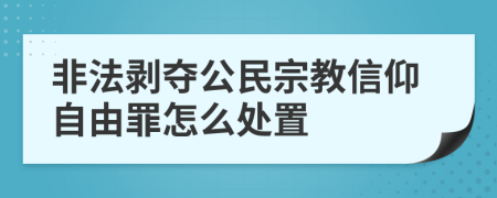 非法剥夺公民宗教信仰自由罪怎么处置