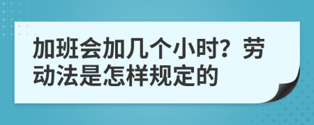 加班会加几个小时？劳动法是怎样规定的