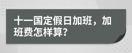 十一国定假日加班，加班费怎样算？