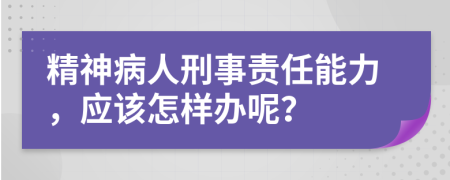 精神病人刑事责任能力，应该怎样办呢？