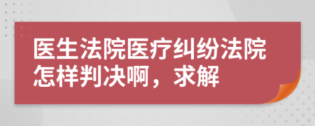 医生法院医疗纠纷法院怎样判决啊，求解