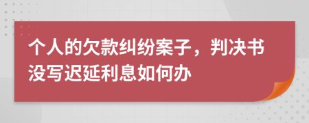 个人的欠款纠纷案子，判决书没写迟延利息如何办