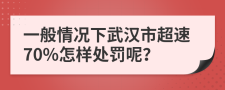 一般情况下武汉市超速70%怎样处罚呢？