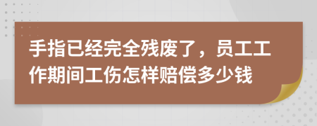 手指已经完全残废了，员工工作期间工伤怎样赔偿多少钱