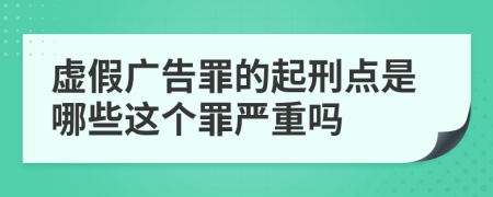 虚假广告罪的起刑点是哪些这个罪严重吗
