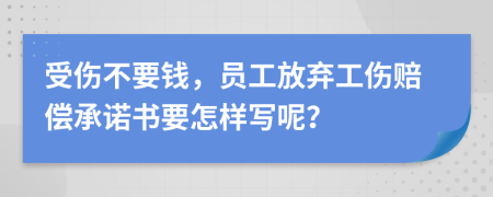 受伤不要钱，员工放弃工伤赔偿承诺书要怎样写呢？