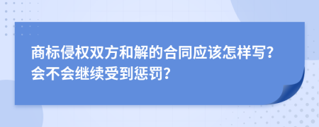 商标侵权双方和解的合同应该怎样写？会不会继续受到惩罚？