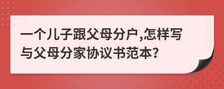 一个儿子跟父母分户,怎样写与父母分家协议书范本？