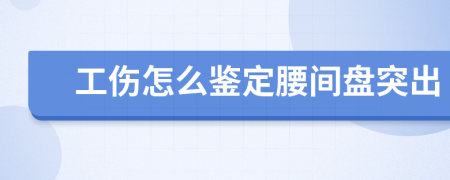 工伤怎么鉴定腰间盘突出