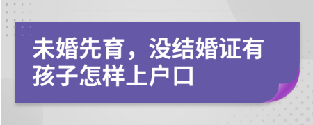 未婚先育，没结婚证有孩子怎样上户口