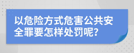 以危险方式危害公共安全罪要怎样处罚呢？