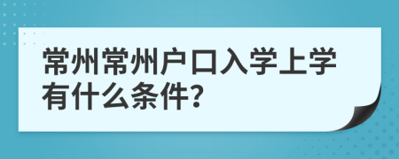 常州常州户口入学上学有什么条件？