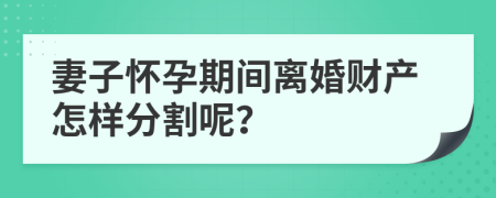 妻子怀孕期间离婚财产怎样分割呢？