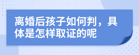 离婚后孩子如何判，具体是怎样取证的呢