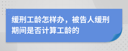 缓刑工龄怎样办，被告人缓刑期间是否计算工龄的