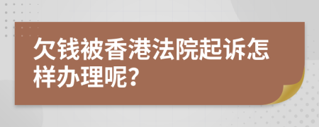 欠钱被香港法院起诉怎样办理呢？