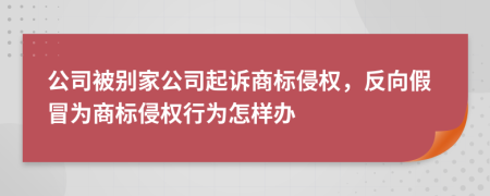 公司被别家公司起诉商标侵权，反向假冒为商标侵权行为怎样办