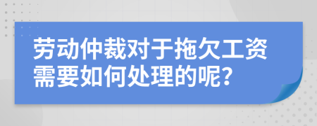 劳动仲裁对于拖欠工资需要如何处理的呢？