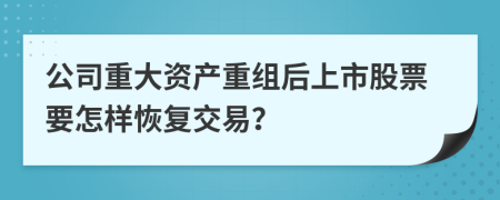 公司重大资产重组后上市股票要怎样恢复交易？