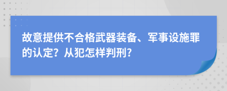 故意提供不合格武器装备、军事设施罪的认定？从犯怎样判刑?