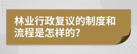 林业行政复议的制度和流程是怎样的？