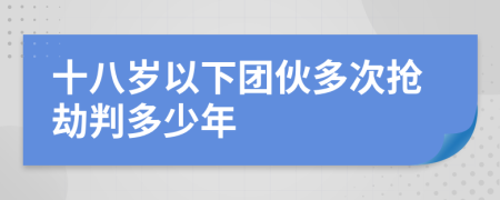 十八岁以下团伙多次抢劫判多少年